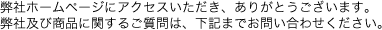 弊社ホームページにアクセスいただき、ありがとうございます。弊社及び商品に関するご質問は、下記までお問い合わせください。
